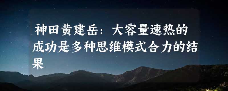 神田黄建岳：大容量速热的成功是多种思维模式合力的结果