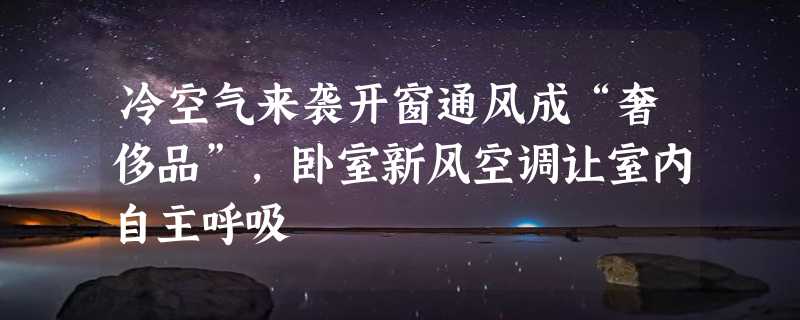 冷空气来袭开窗通风成“奢侈品”，卧室新风空调让室内自主呼吸