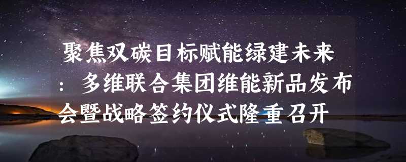 聚焦双碳目标赋能绿建未来：多维联合集团维能新品发布会暨战略签约仪式隆重召开