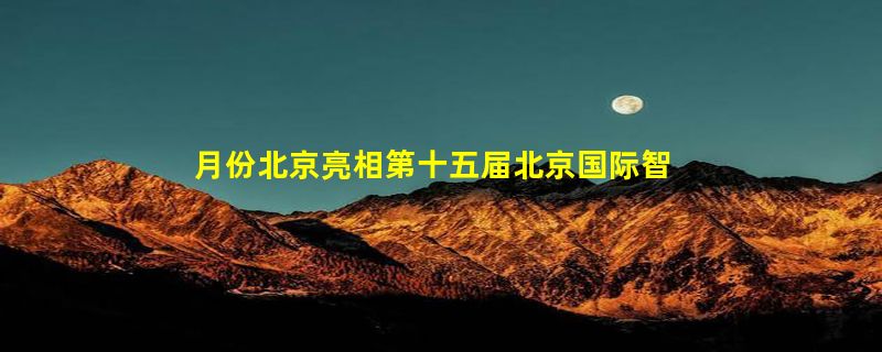 月份北京亮相第十五届北京国际智慧城市展览会