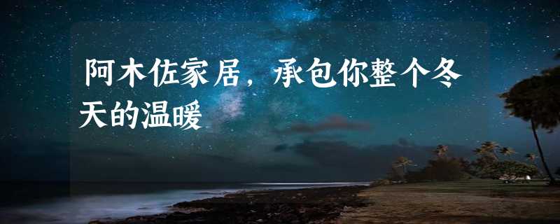 阿木佐家居，承包你整个冬天的温暖