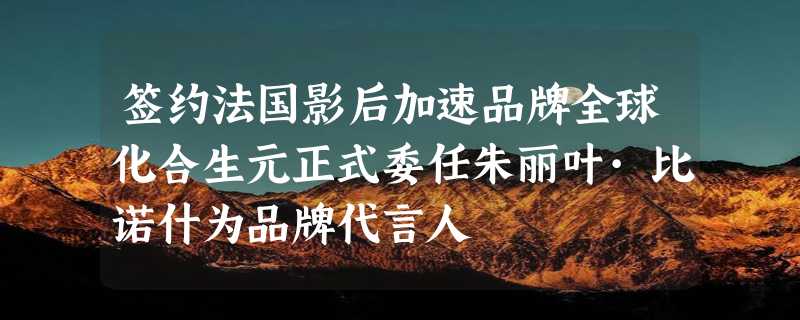 签约法国影后加速品牌全球化合生元正式委任朱丽叶·比诺什为品牌代言人