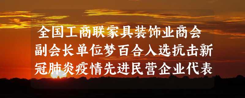 全国工商联家具装饰业商会副会长单位梦百合入选抗击新冠肺炎疫情先进民营企业代表