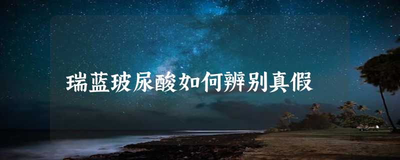 瑞蓝玻尿酸如何辨别真假