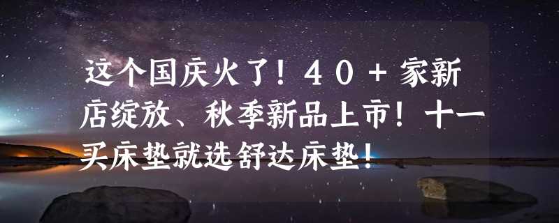 这个国庆火了！40+家新店绽放、秋季新品上市！十一买床垫就选舒达床垫！