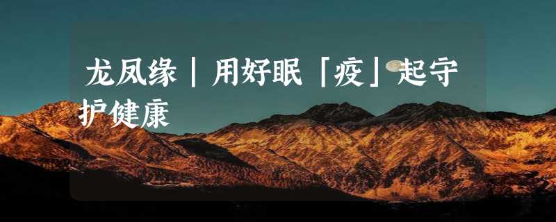 龙凤缘｜用好眠「疫」起守护健康