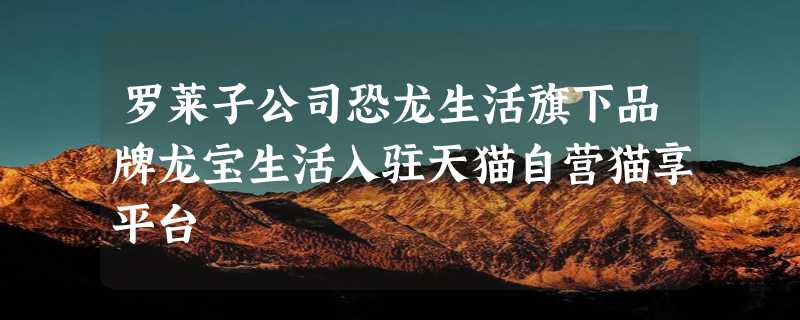 罗莱子公司恐龙生活旗下品牌龙宝生活入驻天猫自营猫享平台