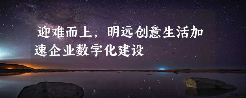 迎难而上，明远创意生活加速企业数字化建设