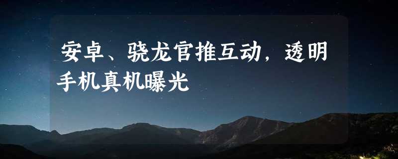 安卓、骁龙官推互动，透明手机真机曝光