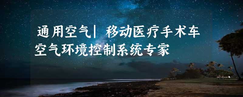 通用空气|移动医疗手术车空气环境控制系统专家