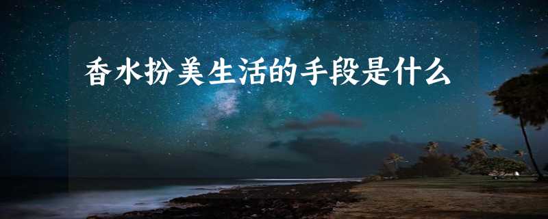 香水扮美生活的手段是什么