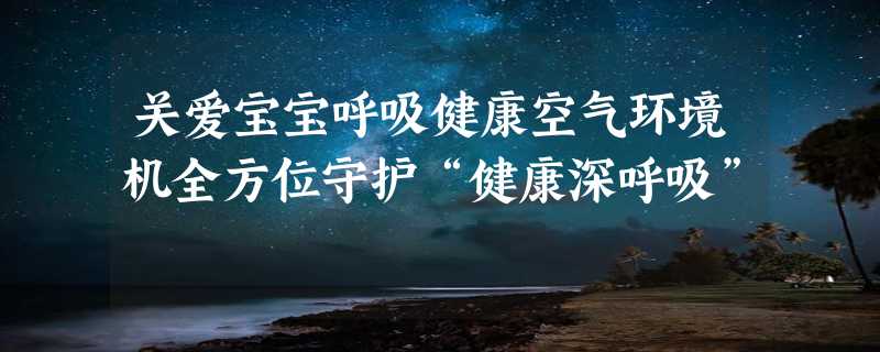 关爱宝宝呼吸健康空气环境机全方位守护“健康深呼吸”