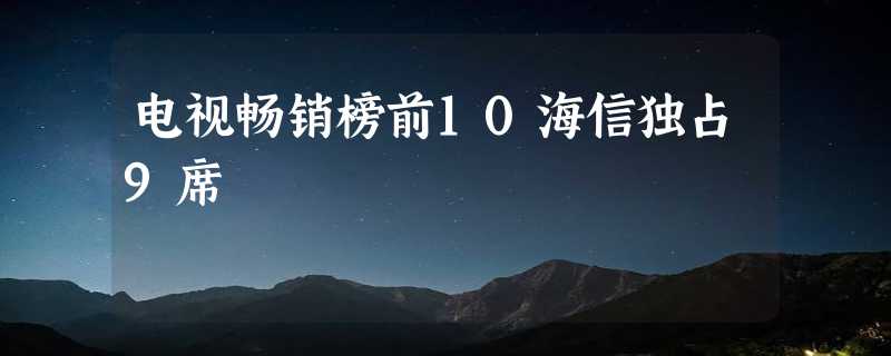 电视畅销榜前10海信独占9席