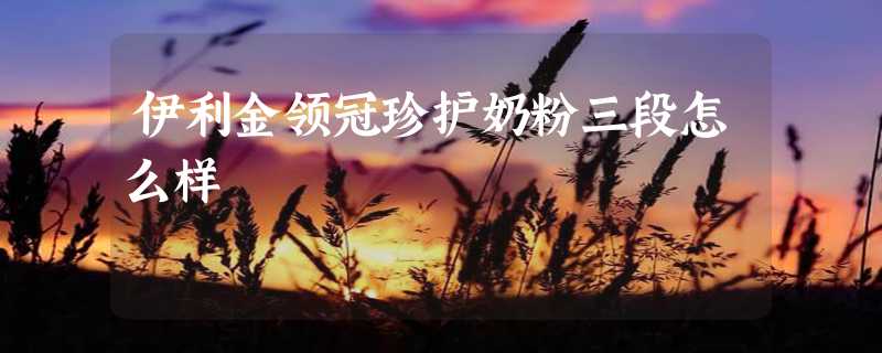 伊利金领冠珍护奶粉三段怎么样