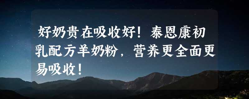 好奶贵在吸收好！泰恩康初乳配方羊奶粉，营养更全面更易吸收！