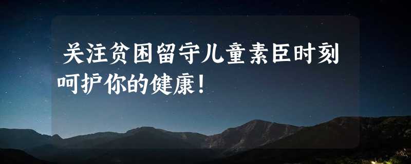 关注贫困留守儿童素臣时刻呵护你的健康！