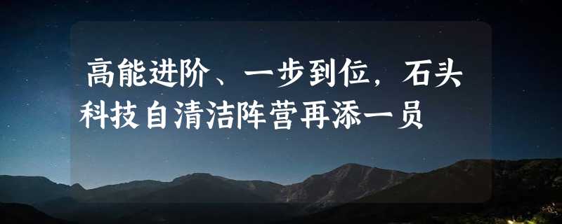 高能进阶、一步到位，石头科技自清洁阵营再添一员