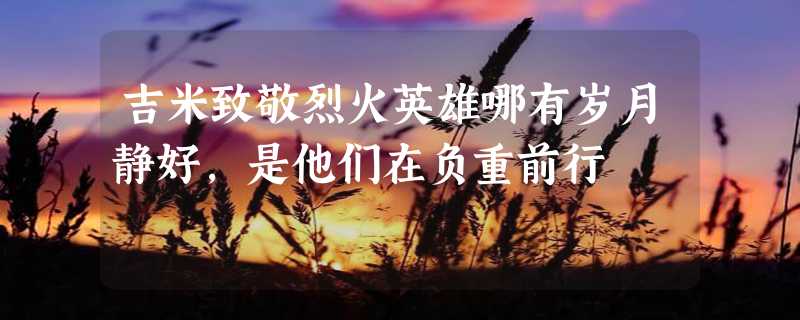 吉米致敬烈火英雄哪有岁月静好,是他们在负重前行