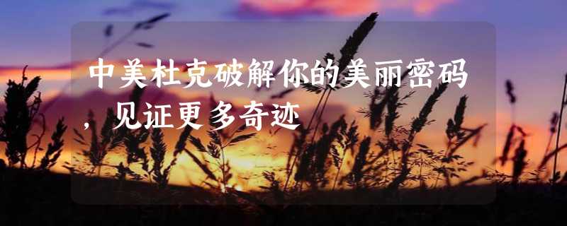 中美杜克破解你的美丽密码，见证更多奇迹