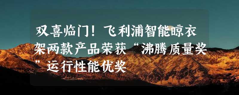 双喜临门！飞利浦智能晾衣架两款产品荣获“沸腾质量奖”运行性能优奖