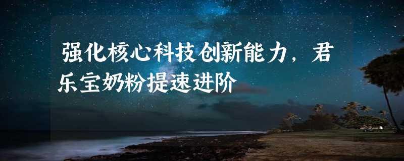 强化核心科技创新能力，君乐宝奶粉提速进阶