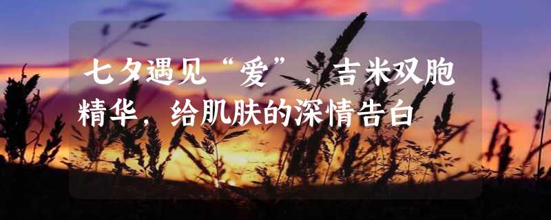 七夕遇见“爱”，吉米双胞精华，给肌肤的深情告白