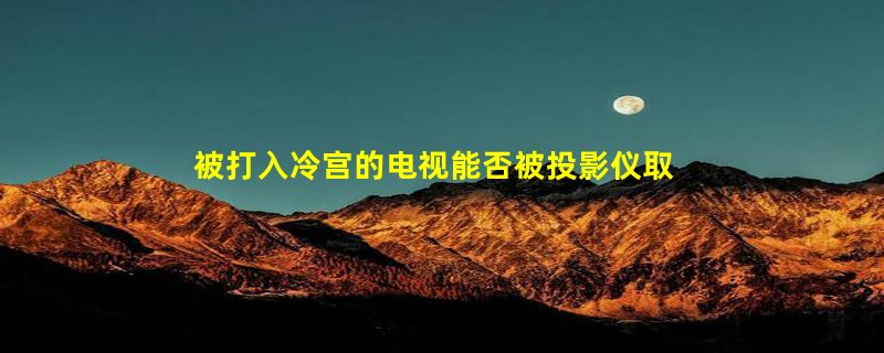 被打入冷宫的电视能否被投影仪取代？