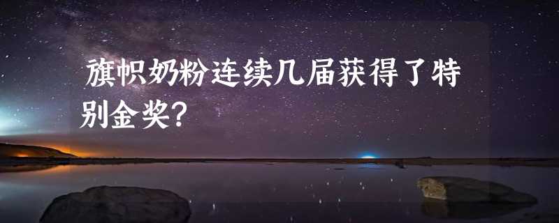 旗帜奶粉连续几届获得了特别金奖?