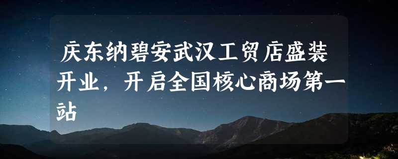 庆东纳碧安武汉工贸店盛装开业，开启全国核心商场第一站