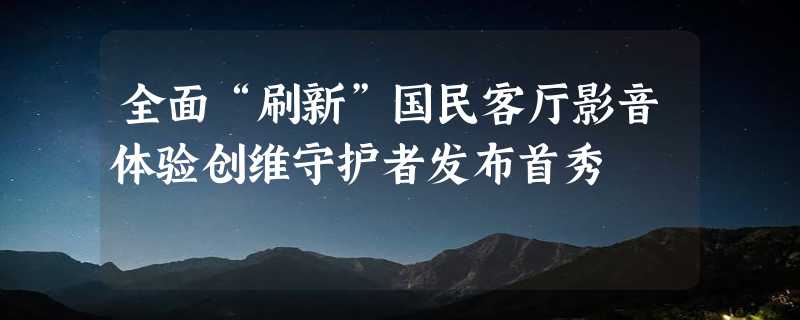 全面“刷新”国民客厅影音体验创维守护者发布首秀