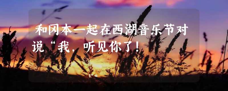 和冈本一起在西湖音乐节对说“我，听见你了！