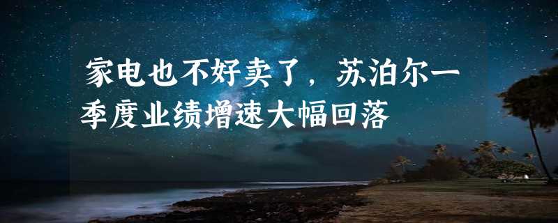 家电也不好卖了,苏泊尔一季度业绩增速大幅回落