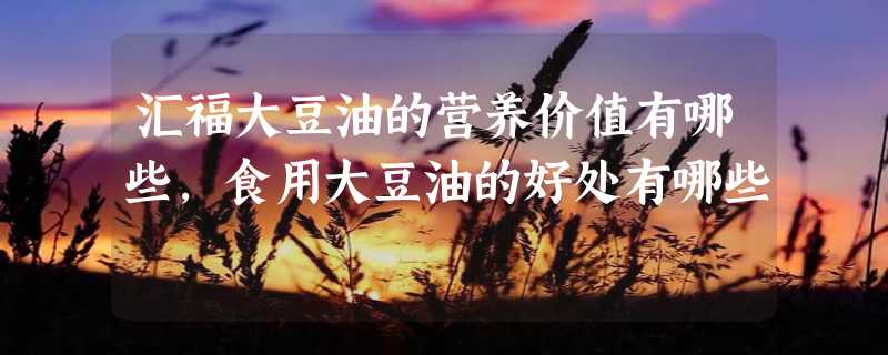 汇福大豆油的营养价值有哪些，食用大豆油的好处有哪些