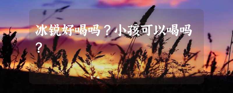 冰锐好喝吗？小孩可以喝吗？