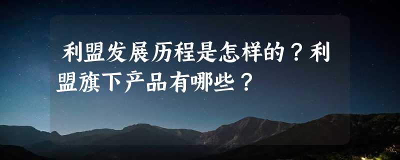 利盟发展历程是怎样的？利盟旗下产品有哪些？