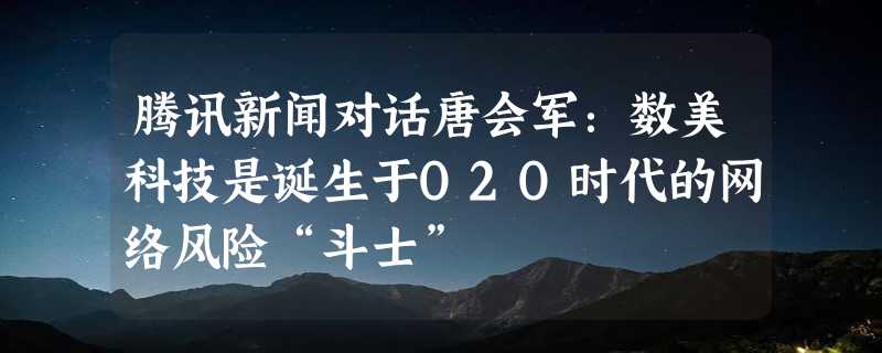 腾讯新闻对话唐会军：数美科技是诞生于O2O时代的网络风险“斗士”