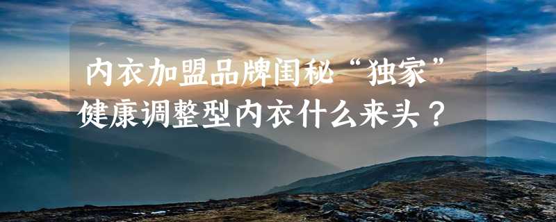 内衣加盟品牌闺秘“独家”健康调整型内衣什么来头？