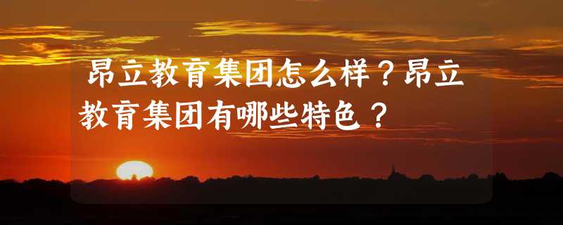 昂立教育集团怎么样？昂立教育集团有哪些特色？