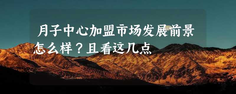 月子中心加盟市场发展前景怎么样？且看这几点