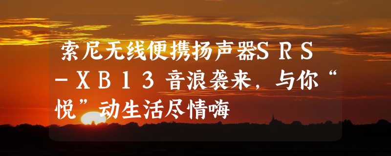 索尼无线便携扬声器SRS-XB13音浪袭来，与你“悦”动生活尽情嗨