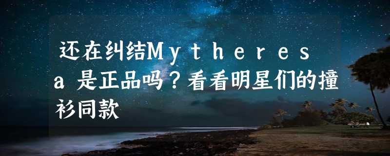 还在纠结Mytheresa是正品吗？看看明星们的撞衫同款