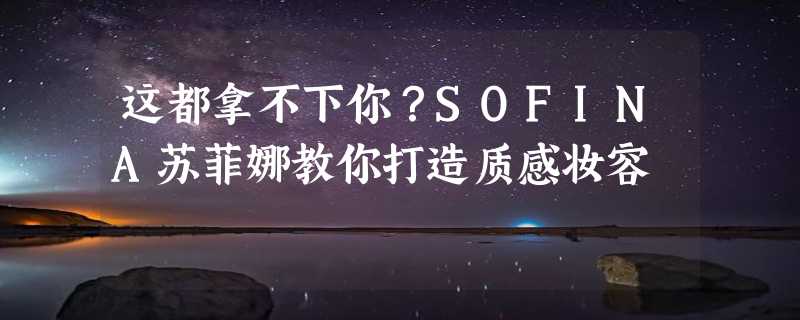 这都拿不下你？SOFINA苏菲娜教你打造质感妆容