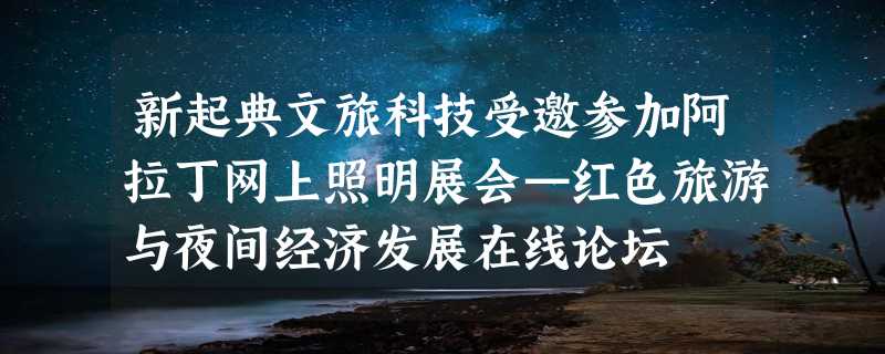 新起典文旅科技受邀参加阿拉丁网上照明展会—红色旅游与夜间经济发展在线论坛