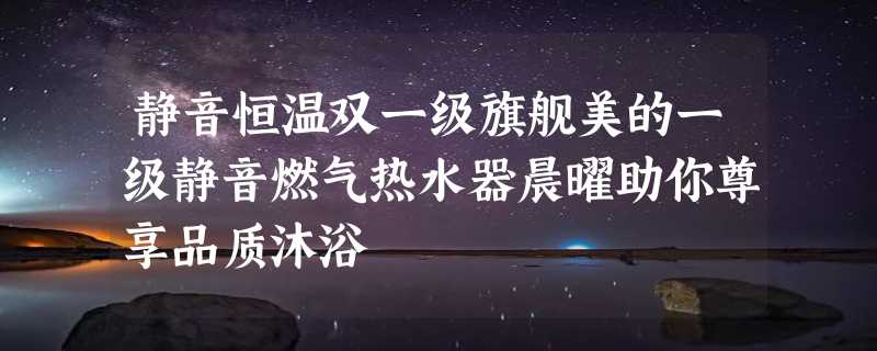 静音恒温双一级旗舰美的一级静音燃气热水器晨曜助你尊享品质沐浴