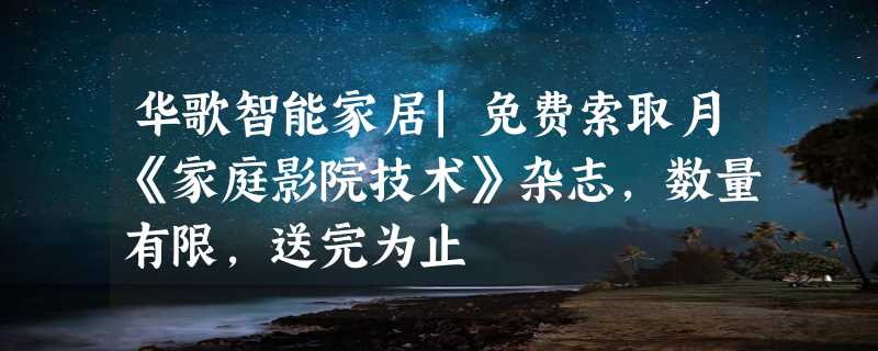 华歌智能家居|免费索取月《家庭影院技术》杂志，数量有限，送完为止