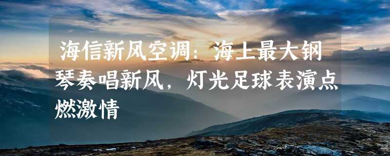 海信新风空调：海上最大钢琴奏唱新风，灯光足球表演点燃激情