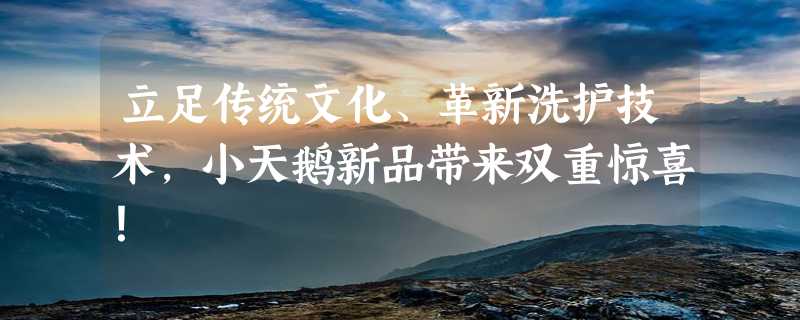 立足传统文化、革新洗护技术，小天鹅新品带来双重惊喜！