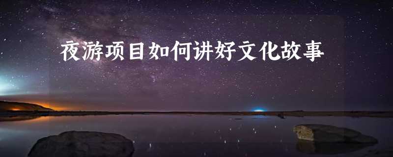 夜游项目如何讲好文化故事