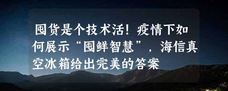 囤货是个技术活！疫情下如何展示“囤鲜智慧”，海信真空冰箱给出完美的答案