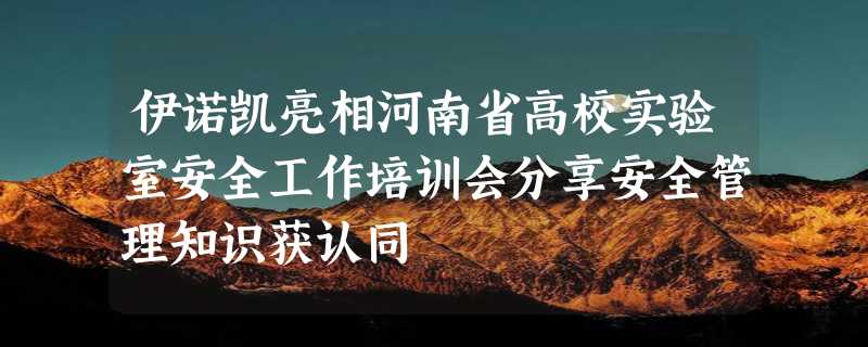 伊诺凯亮相河南省高校实验室安全工作培训会分享安全管理知识获认同